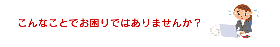 こんなことでお困りではありませんか？