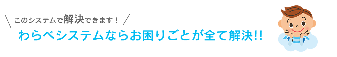 わらべシステムならお困りごとが全て解決!!